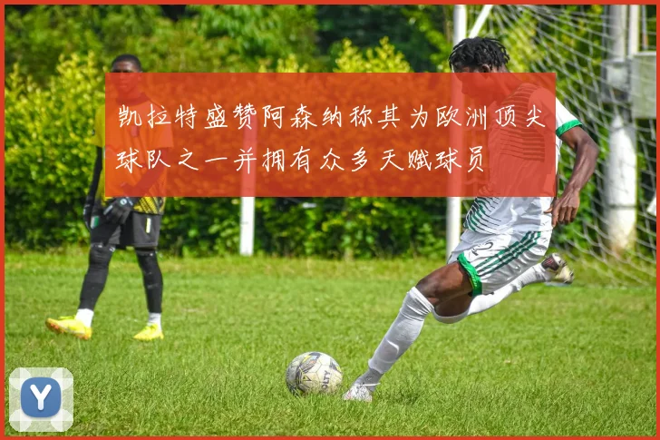 凯拉特盛赞阿森纳称其为欧洲顶尖球队之一并拥有众多天赋球员