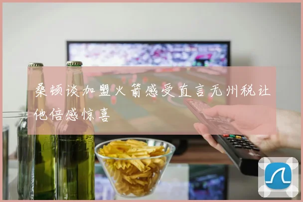 桑顿谈加盟火箭感受直言无州税让他倍感惊喜