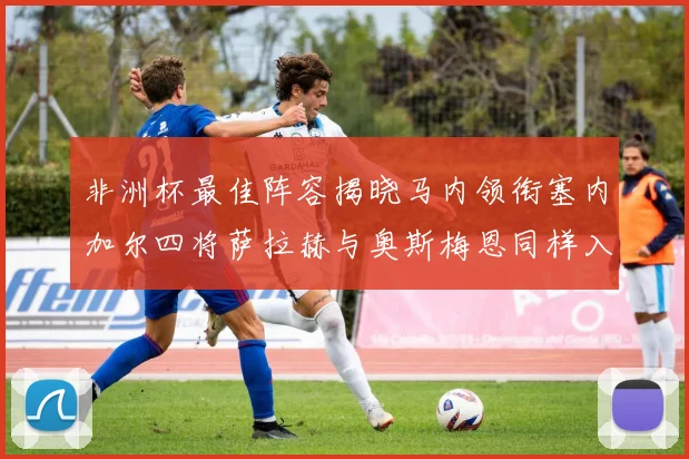 非洲杯最佳阵容揭晓马内领衔塞内加尔四将萨拉赫与奥斯梅恩同样入选