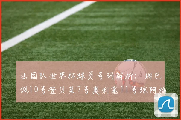 法国队世界杯球员号码解析：姆巴佩10号登贝莱7号奥利塞11号琼阿梅尼8号