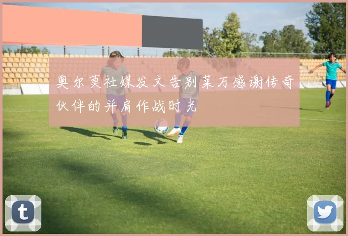 奥尔莫社媒发文告别莱万感谢传奇伙伴的并肩作战时光