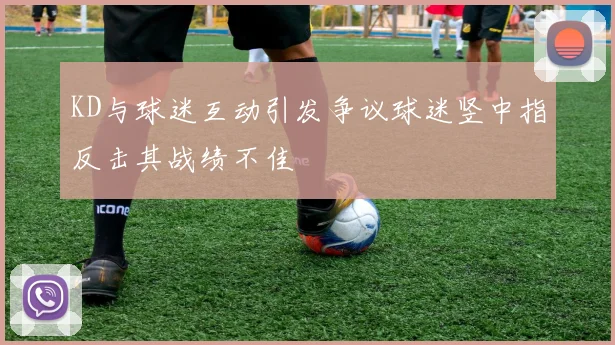 KD与球迷互动引发争议球迷竖中指反击其战绩不佳