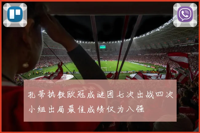 孔蒂执教欧冠成谜团七次出战四次小组出局最佳成绩仅为八强