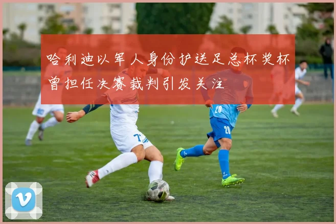 哈利迪以军人身份护送足总杯奖杯曾担任决赛裁判引发关注