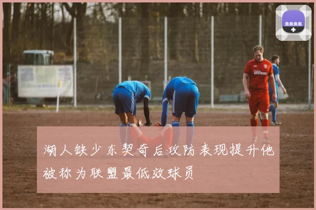 湖人缺少东契奇后攻防表现提升他被称为联盟最低效球员