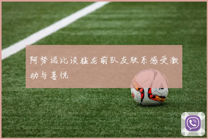 阿努诺比谈猛龙前队友联系感受激动与喜悦