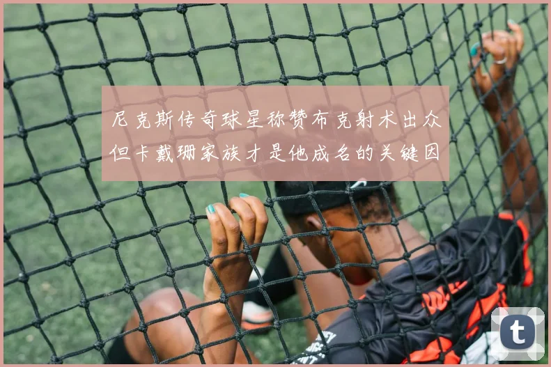 尼克斯传奇球星称赞布克射术出众但卡戴珊家族才是他成名的关键因素