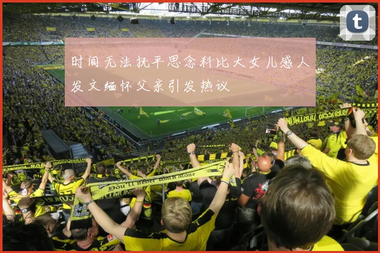 时间无法抚平思念科比大女儿感人发文缅怀父亲引发热议