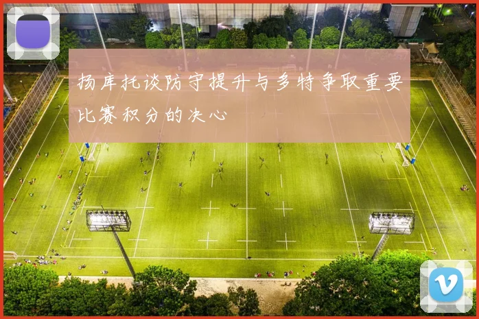 扬库托谈防守提升与多特争取重要比赛积分的决心