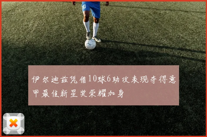 伊尔迪兹凭借10球6助攻表现夺得意甲最佳新星奖荣耀加身