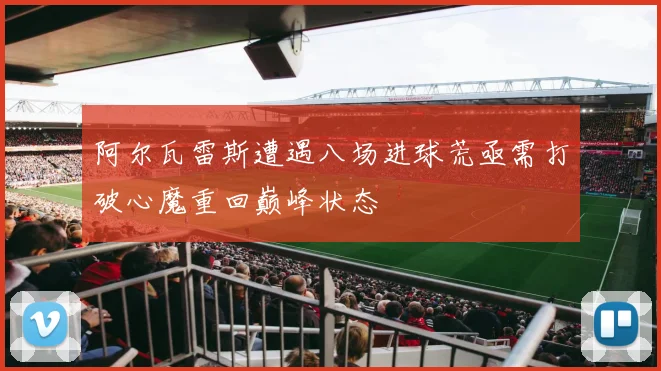 阿尔瓦雷斯遭遇八场进球荒亟需打破心魔重回巅峰状态