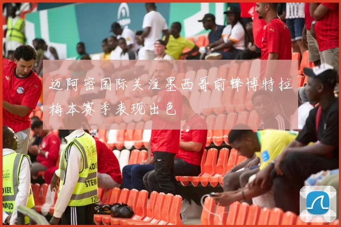 迈阿密国际关注墨西哥前锋博特拉梅本赛季表现出色