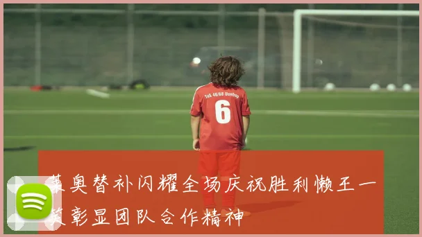 莱奥替补闪耀全场庆祝胜利懒王一笑彰显团队合作精神