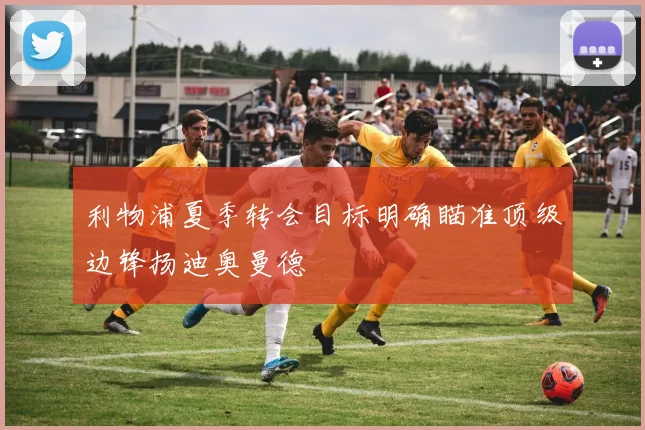 利物浦夏季转会目标明确瞄准顶级边锋扬迪奥曼德