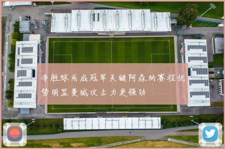 净胜球或成冠军关键阿森纳赛程优势明显曼城攻击力更强劲