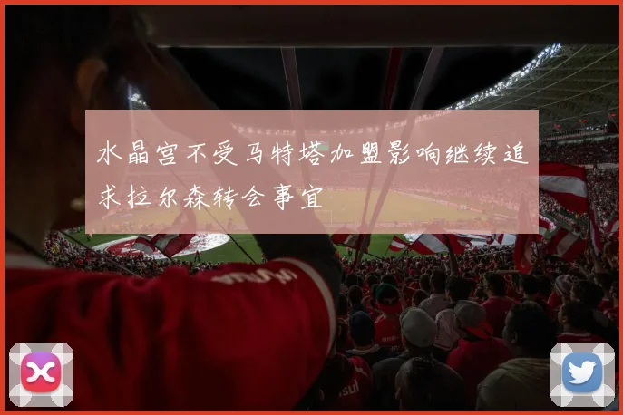 水晶宫不受马特塔加盟影响继续追求拉尔森转会事宜