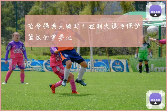 哈登强调关键时刻控制失误与保护篮板的重要性