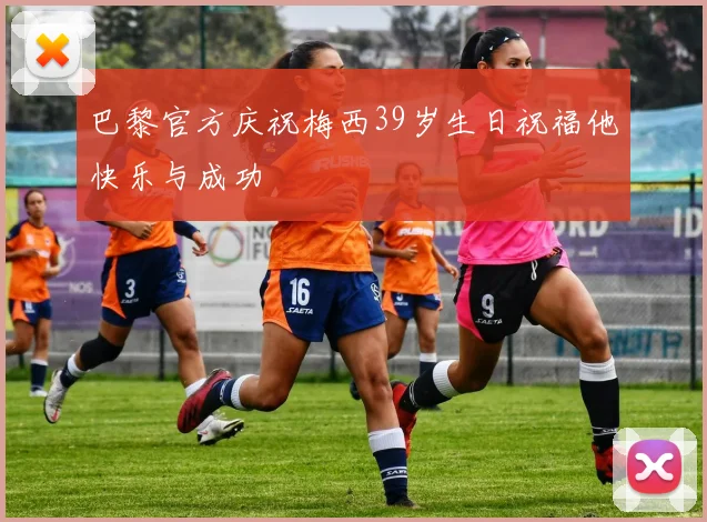 巴黎官方庆祝梅西39岁生日祝福他快乐与成功