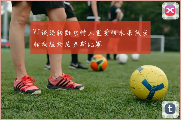 VJ谈逆转凯尔特人重要性未来焦点转向纽约尼克斯比赛