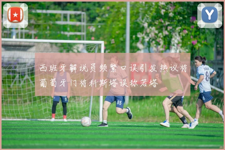 西班牙解说员频繁口误引发热议将葡萄牙门将科斯塔误称若塔