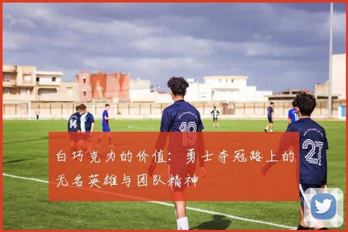 白巧克力的价值：勇士夺冠路上的无名英雄与团队精神