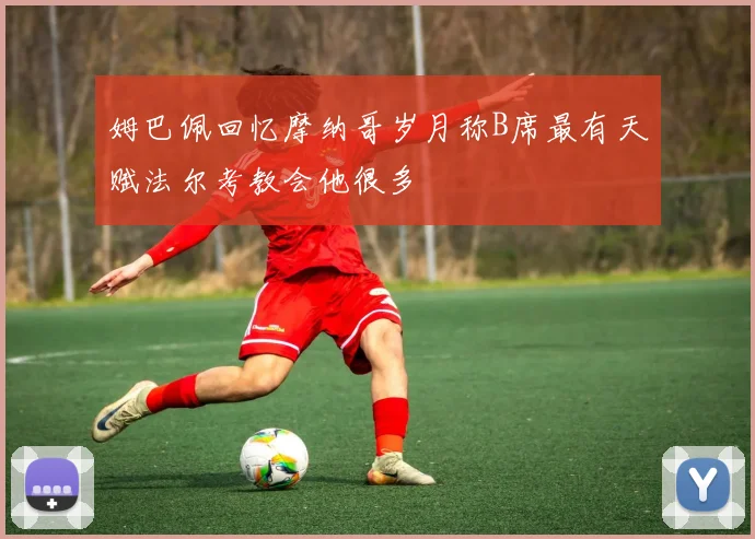 姆巴佩回忆摩纳哥岁月称B席最有天赋法尔考教会他很多