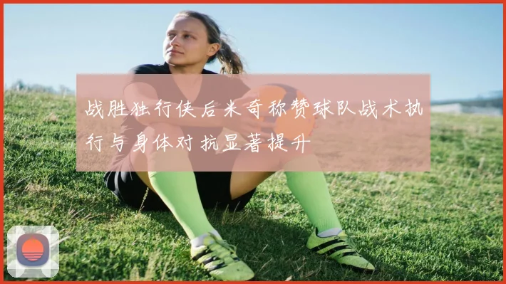 战胜独行侠后米奇称赞球队战术执行与身体对抗显著提升