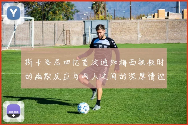 斯卡洛尼回忆首次通知梅西执教时的幽默反应与两人之间的深厚情谊