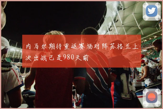 内马尔期待重返赛场对阵苏格兰上次出战已是980天前