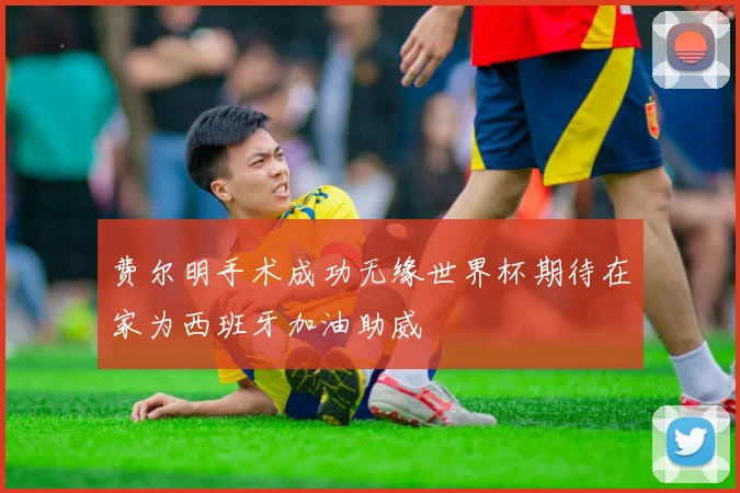 费尔明手术成功无缘世界杯期待在家为西班牙加油助威