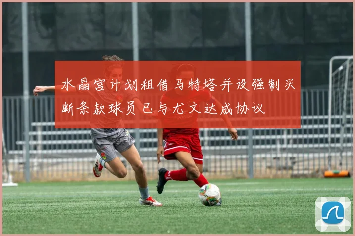 水晶宫计划租借马特塔并设强制买断条款球员已与尤文达成协议