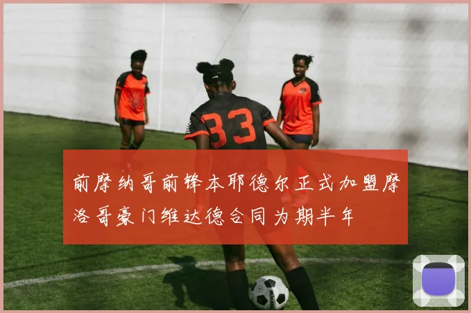 前摩纳哥前锋本耶德尔正式加盟摩洛哥豪门维达德合同为期半年
