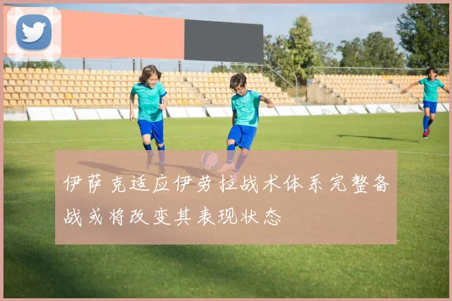 伊萨克适应伊劳拉战术体系完整备战或将改变其表现状态