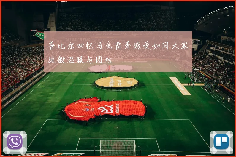 普比尔回忆马竞首秀感受如同大家庭般温暖与团结