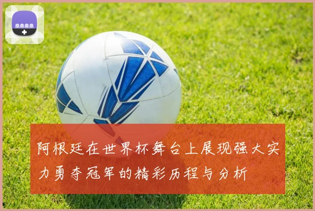 阿根廷在世界杯舞台上展现强大实力勇夺冠军的精彩历程与分析