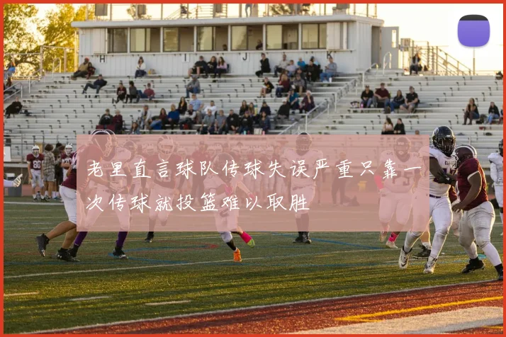 老里直言球队传球失误严重只靠一次传球就投篮难以取胜
