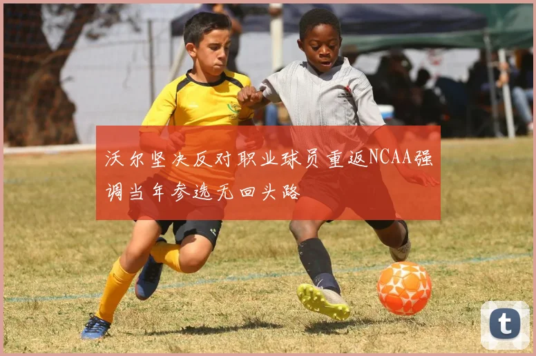 沃尔坚决反对职业球员重返NCAA强调当年参选无回头路