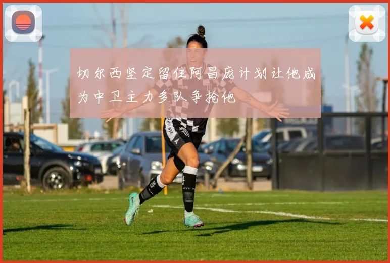 切尔西坚定留住阿昌庞计划让他成为中卫主力多队争抢他