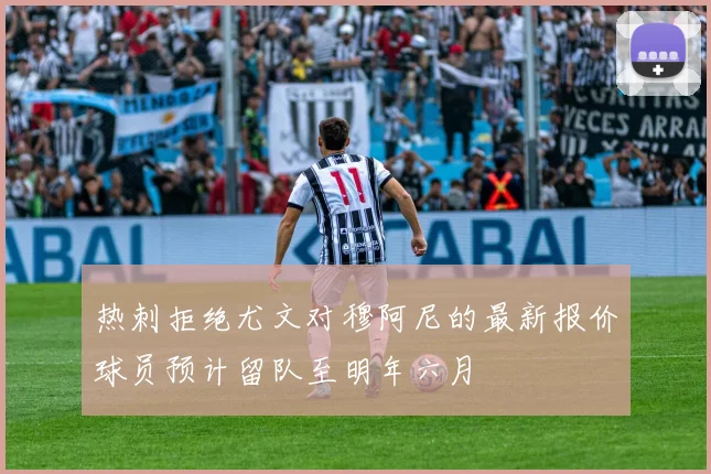 热刺拒绝尤文对穆阿尼的最新报价球员预计留队至明年六月