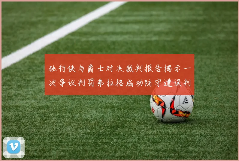 独行侠与爵士对决裁判报告揭示一次争议判罚弗拉格成功防守遭误判