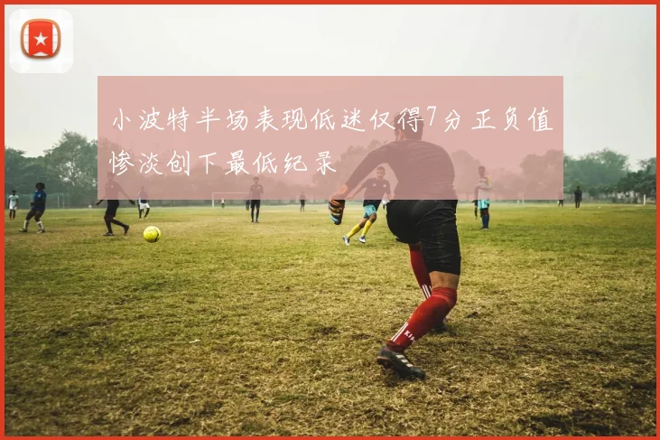 小波特半场表现低迷仅得7分正负值惨淡创下最低纪录