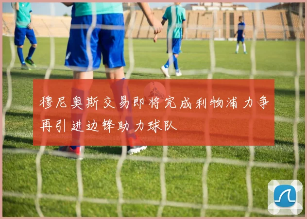 穆尼奥斯交易即将完成利物浦力争再引进边锋助力球队