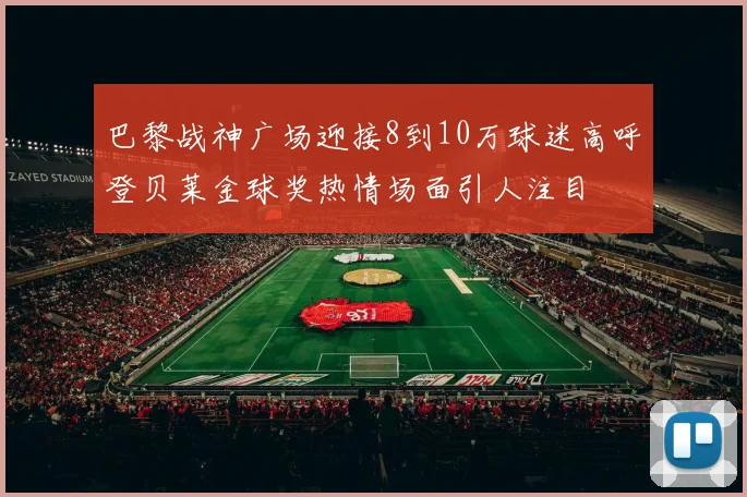 巴黎战神广场迎接8到10万球迷高呼登贝莱金球奖热情场面引人注目