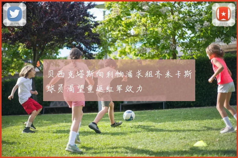 贝西克塔斯向利物浦求租齐米卡斯球员渴望重返红军效力