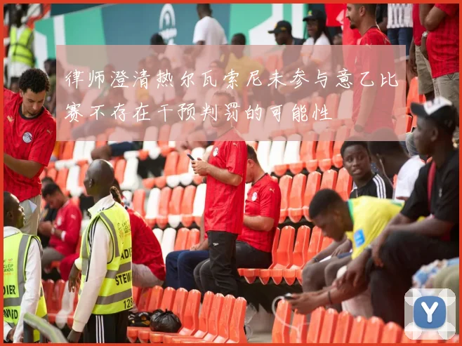 律师澄清热尔瓦索尼未参与意乙比赛不存在干预判罚的可能性
