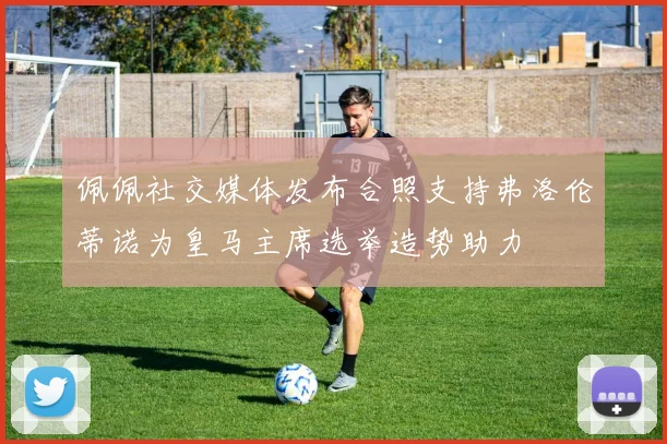 佩佩社交媒体发布合照支持弗洛伦蒂诺为皇马主席选举造势助力