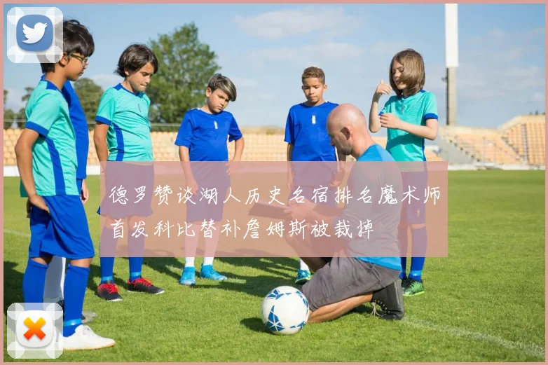 德罗赞谈湖人历史名宿排名魔术师首发科比替补詹姆斯被裁掉